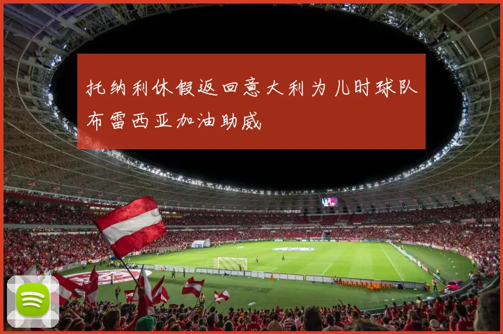 托纳利休假返回意大利为儿时球队布雷西亚加油助威