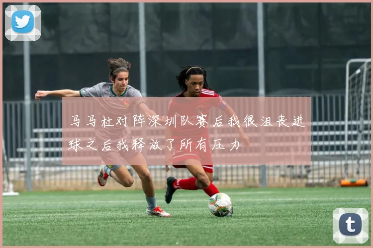 马马杜对阵深圳队赛后我很沮丧进球之后我释放了所有压力
