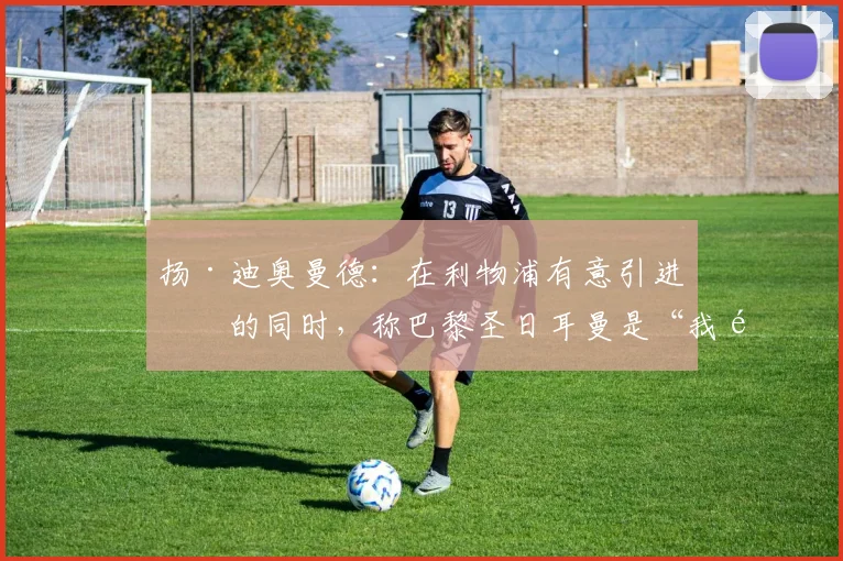 扬·迪奥曼德：在利物浦有意引进他的同时，称巴黎圣日耳曼是“我钦佩的球队”